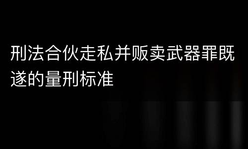 刑法合伙走私并贩卖武器罪既遂的量刑标准