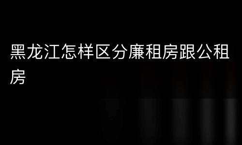 黑龙江怎样区分廉租房跟公租房