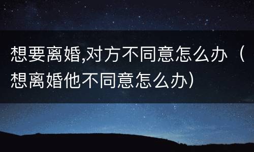 想要离婚,对方不同意怎么办（想离婚他不同意怎么办）