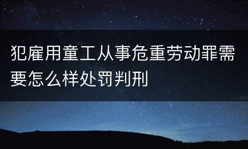 犯雇用童工从事危重劳动罪需要怎么样处罚判刑