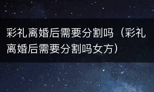 彩礼离婚后需要分割吗（彩礼离婚后需要分割吗女方）