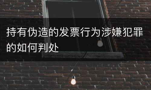持有伪造的发票行为涉嫌犯罪的如何判处