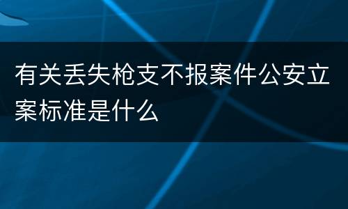 有关丢失枪支不报案件公安立案标准是什么