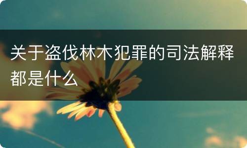 关于盗伐林木犯罪的司法解释都是什么