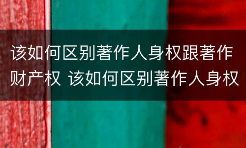 该如何区别著作人身权跟著作财产权 该如何区别著作人身权跟著作财产权的区别
