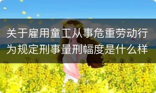 关于雇用童工从事危重劳动行为规定刑事量刑幅度是什么样