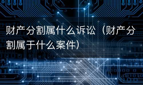 财产分割属什么诉讼（财产分割属于什么案件）