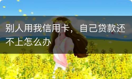 别人用我信用卡，自己贷款还不上怎么办