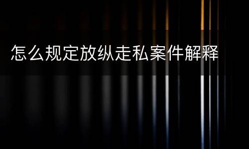 怎么规定放纵走私案件解释