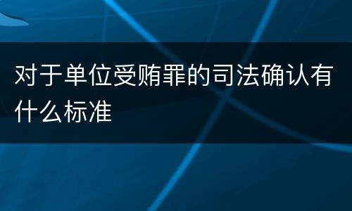 对于单位受贿罪的司法确认有什么标准
