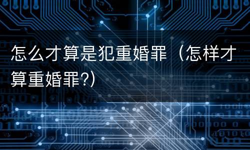怎么才算是犯重婚罪（怎样才算重婚罪?）