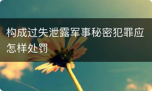 构成过失泄露军事秘密犯罪应怎样处罚