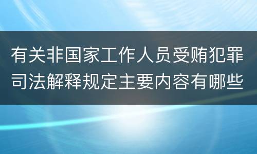 有关非国家工作人员受贿犯罪司法解释规定主要内容有哪些