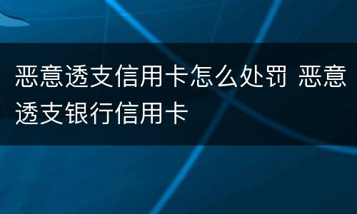 恶意透支信用卡怎么处罚 恶意透支银行信用卡