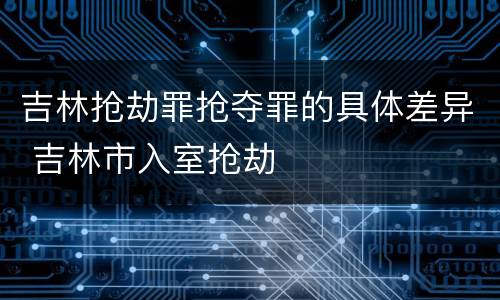 吉林抢劫罪抢夺罪的具体差异 吉林市入室抢劫