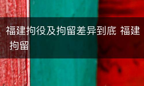 福建拘役及拘留差异到底 福建 拘留