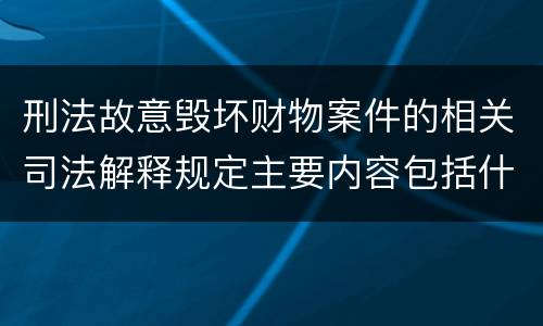刑法故意毁坏财物案件的相关司法解释规定主要内容包括什么