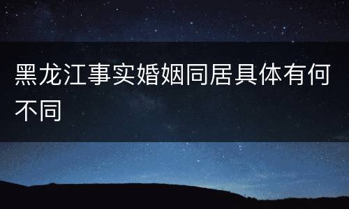 黑龙江事实婚姻同居具体有何不同