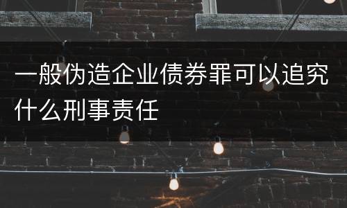 一般伪造企业债券罪可以追究什么刑事责任