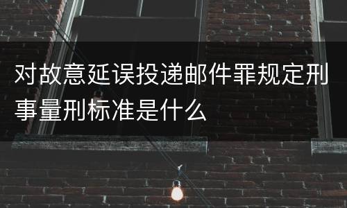 对故意延误投递邮件罪规定刑事量刑标准是什么
