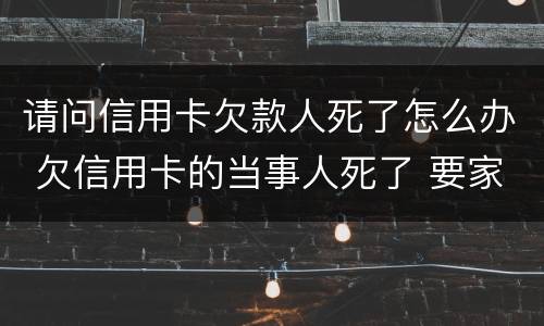 请问信用卡欠款人死了怎么办 欠信用卡的当事人死了 要家人还吗?