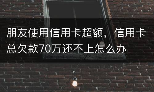 朋友使用信用卡超额，信用卡总欠款70万还不上怎么办