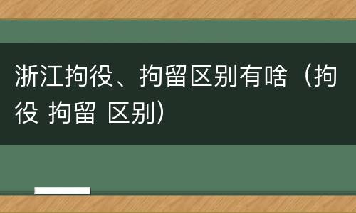 浙江拘役、拘留区别有啥（拘役 拘留 区别）