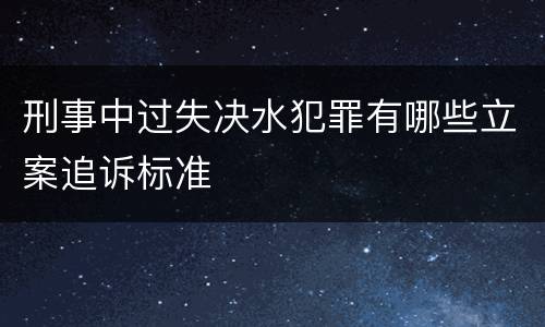 刑事中过失决水犯罪有哪些立案追诉标准