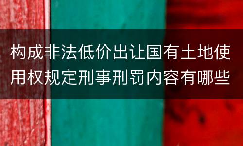 构成非法低价出让国有土地使用权规定刑事刑罚内容有哪些