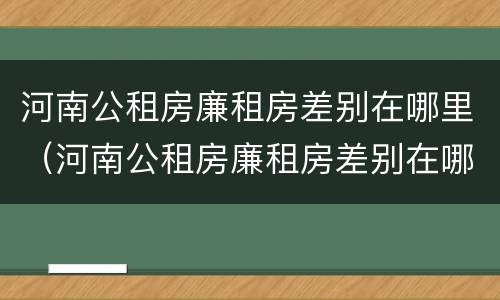 河南公租房廉租房差别在哪里（河南公租房廉租房差别在哪里啊）