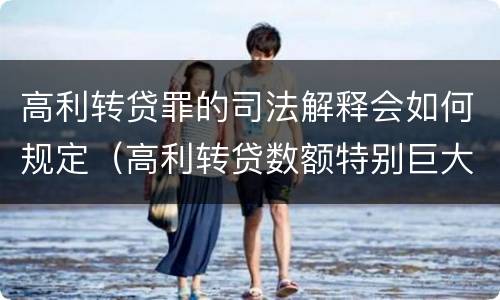 高利转贷罪的司法解释会如何规定（高利转贷数额特别巨大最新司法解释）