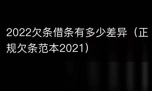 2022欠条借条有多少差异（正规欠条范本2021）