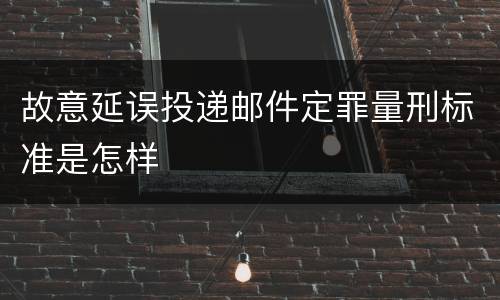 故意延误投递邮件定罪量刑标准是怎样