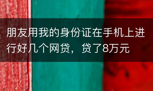 朋友用我的身份证在手机上进行好几个网贷，贷了8万元