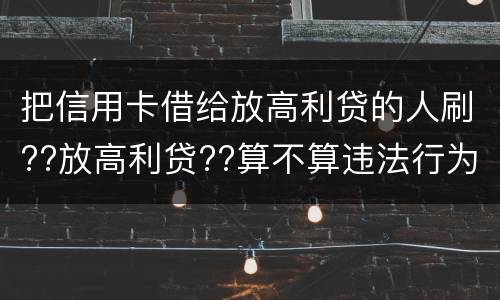 把信用卡借给放高利贷的人刷??放高利贷??算不算违法行为呢