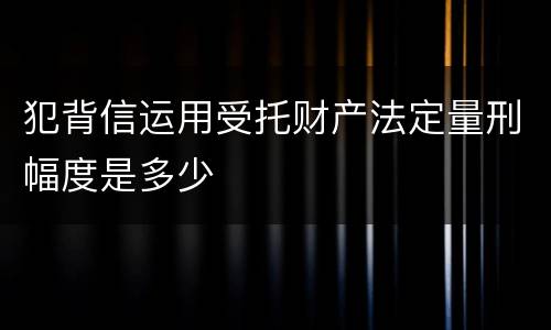 犯背信运用受托财产法定量刑幅度是多少