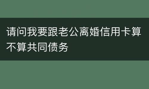 请问我要跟老公离婚信用卡算不算共同债务