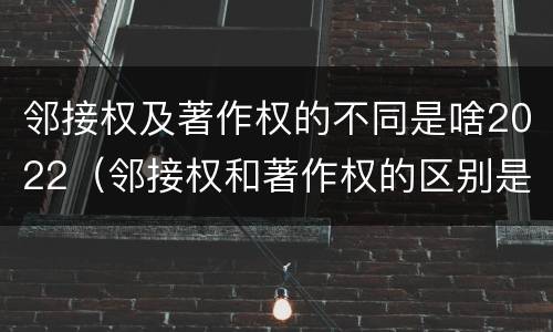邻接权及著作权的不同是啥2022（邻接权和著作权的区别是什么?）