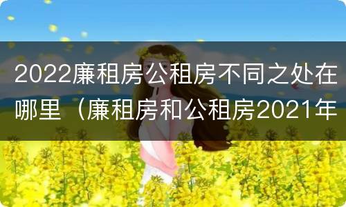 2022廉租房公租房不同之处在哪里（廉租房和公租房2021年最新通知）
