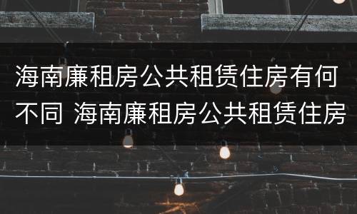 海南廉租房公共租赁住房有何不同 海南廉租房公共租赁住房有何不同之处