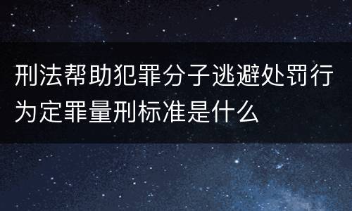 刑法帮助犯罪分子逃避处罚行为定罪量刑标准是什么