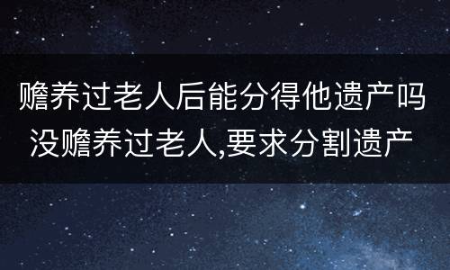 赡养过老人后能分得他遗产吗 没赡养过老人,要求分割遗产