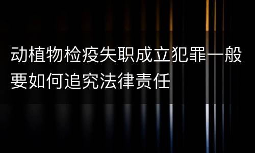动植物检疫失职成立犯罪一般要如何追究法律责任