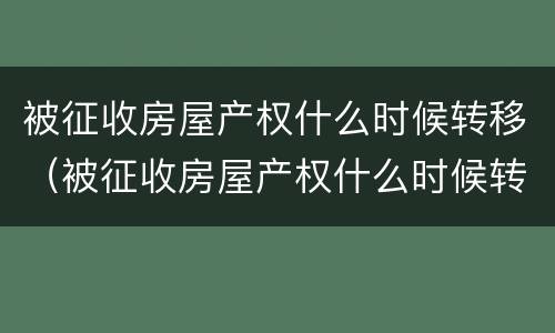 被征收房屋产权什么时候转移（被征收房屋产权什么时候转移给子女）