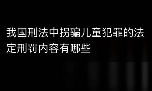我国刑法中拐骗儿童犯罪的法定刑罚内容有哪些