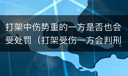 打架中伤势重的一方是否也会受处罚（打架受伤一方会判刑吗）