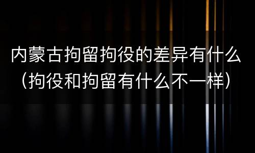 内蒙古拘留拘役的差异有什么（拘役和拘留有什么不一样）