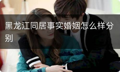 黑龙江同居事实婚姻怎么样分别