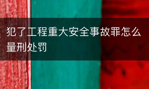 犯了工程重大安全事故罪怎么量刑处罚