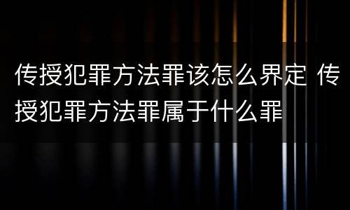 传授犯罪方法罪该怎么界定 传授犯罪方法罪属于什么罪